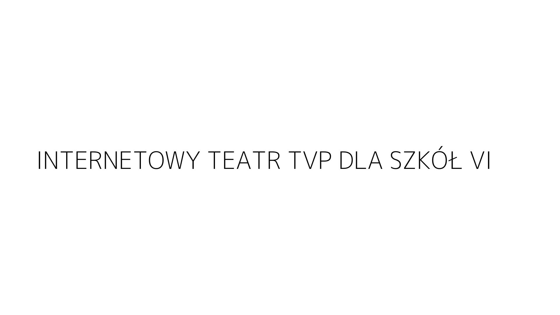 INTERNETOWY TEATR TVP DLA SZKÓŁ VI